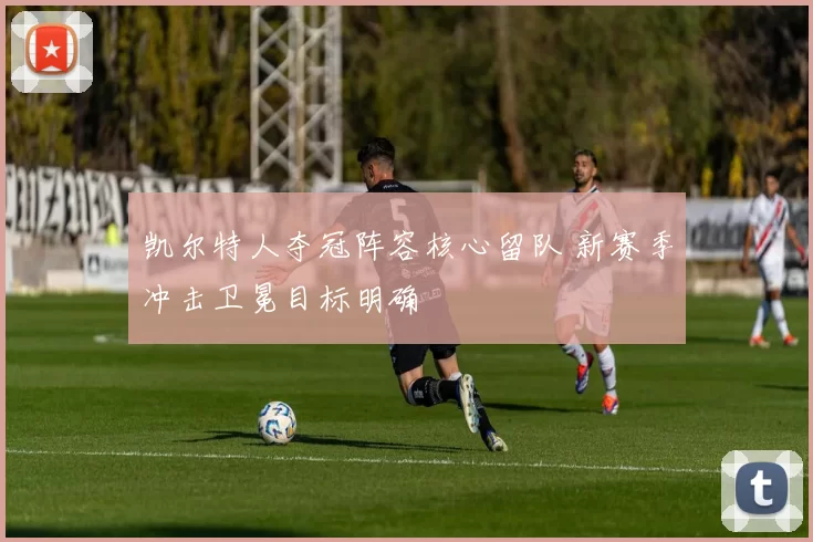 凯尔特人夺冠阵容核心留队 新赛季冲击卫冕目标明确