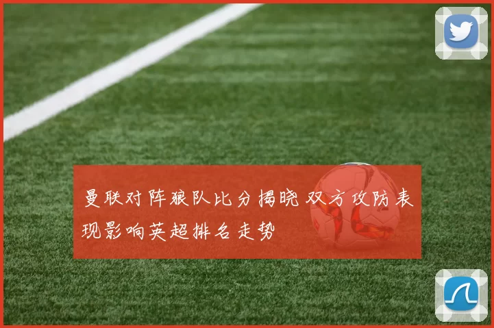 曼联对阵狼队比分揭晓 双方攻防表现影响英超排名走势