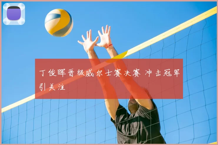 丁俊晖晋级威尔士赛决赛 冲击冠军引关注