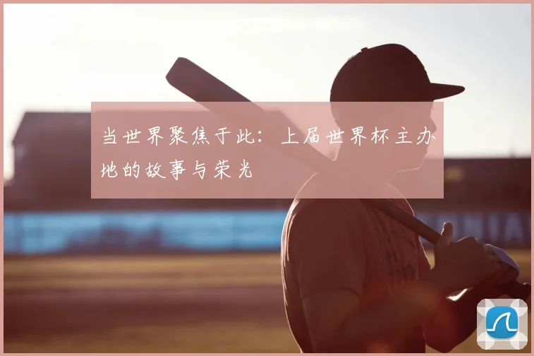 当世界聚焦于此：上届世界杯主办地的故事与荣光