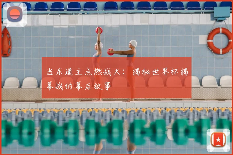 当东道主点燃战火：揭秘世界杯揭幕战的幕后故事