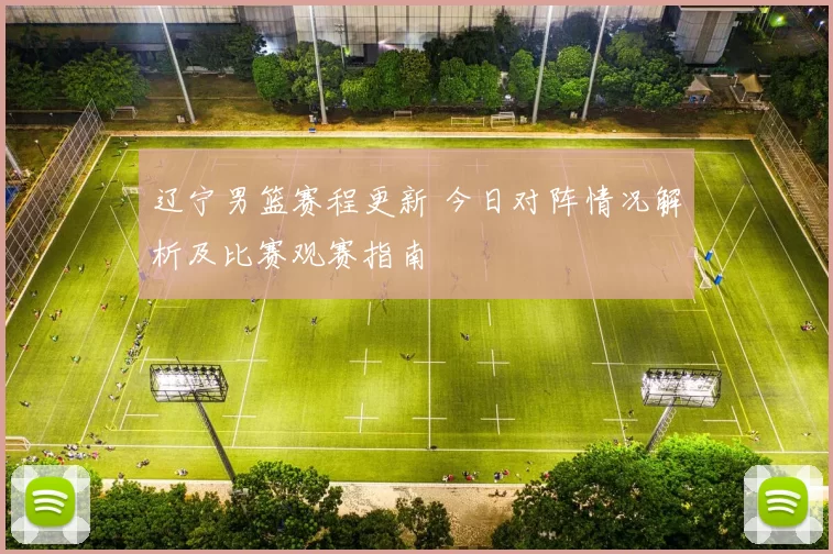 辽宁男篮赛程更新 今日对阵情况解析及比赛观赛指南