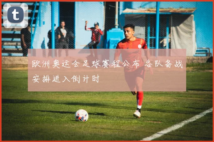 欧洲奥运会足球赛程公布 各队备战安排进入倒计时