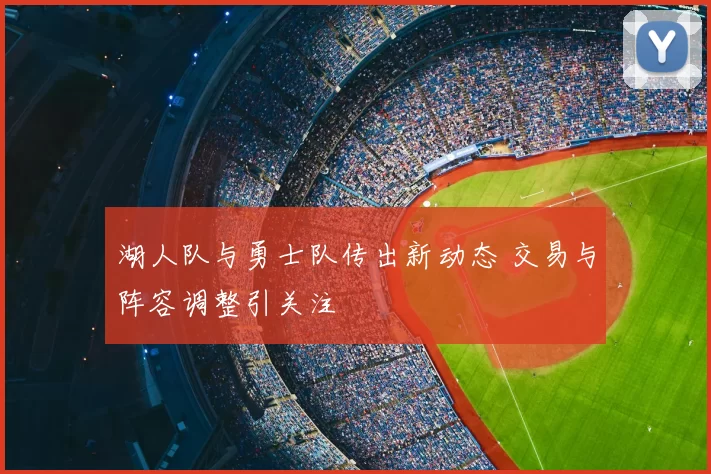 湖人队与勇士队传出新动态 交易与阵容调整引关注