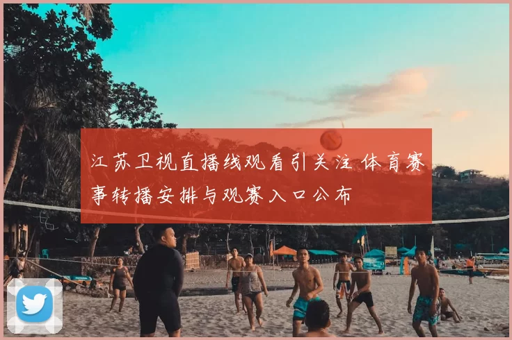 江苏卫视直播线观看引关注 体育赛事转播安排与观赛入口公布