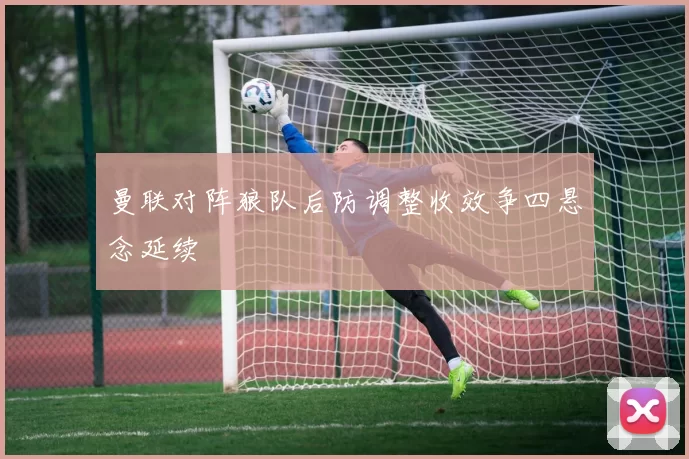 曼联对阵狼队后防调整收效争四悬念延续