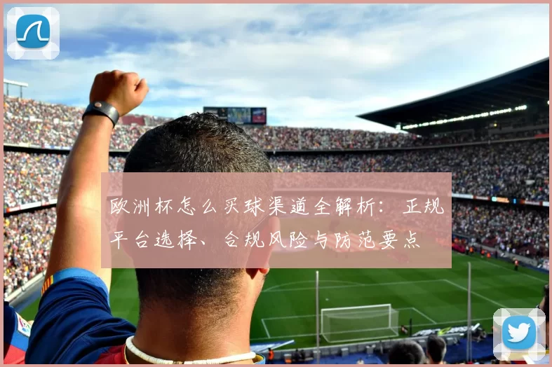 欧洲杯怎么买球渠道全解析：正规平台选择、合规风险与防范要点