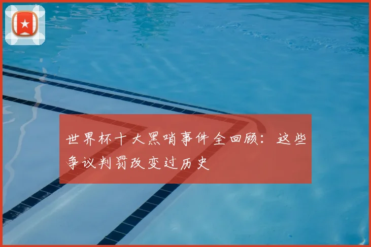 世界杯十大黑哨事件全回顾：这些争议判罚改变过历史