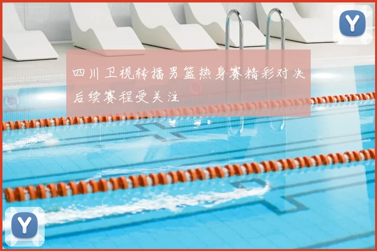 四川卫视转播男篮热身赛精彩对决后续赛程受关注