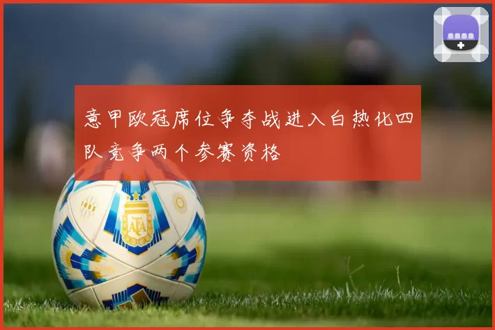 意甲欧冠席位争夺战进入白热化四队竞争两个参赛资格