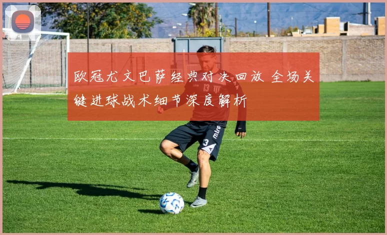 欧冠尤文巴萨经典对决回放 全场关键进球战术细节深度解析