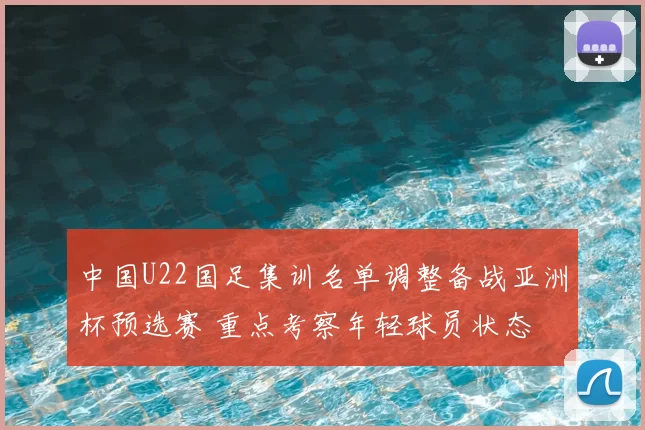 中国U22国足集训名单调整备战亚洲杯预选赛 重点考察年轻球员状态