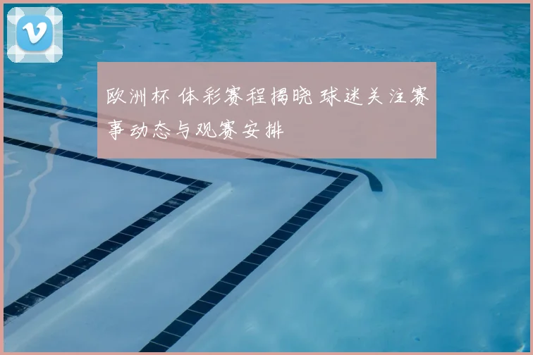欧洲杯 体彩赛程揭晓 球迷关注赛事动态与观赛安排