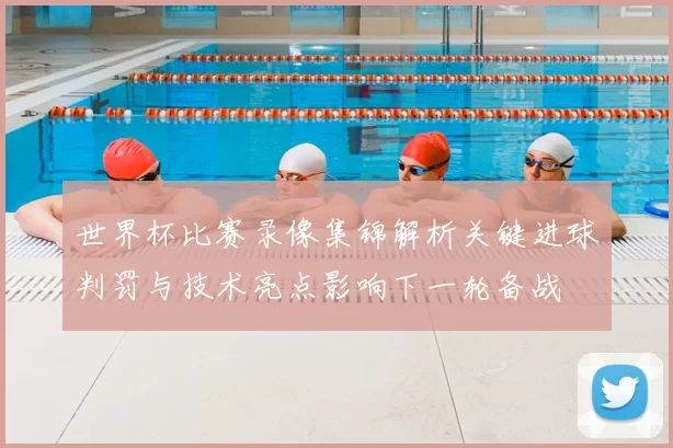 世界杯比赛录像集锦解析关键进球判罚与技术亮点影响下一轮备战