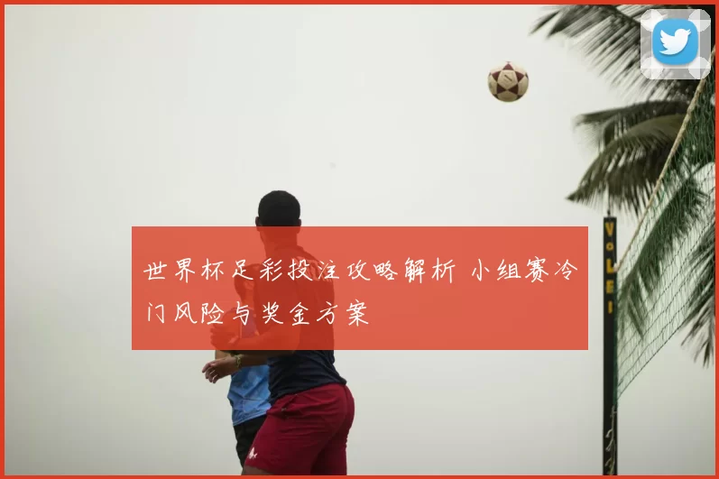 世界杯足彩投注攻略解析 小组赛冷门风险与奖金方案