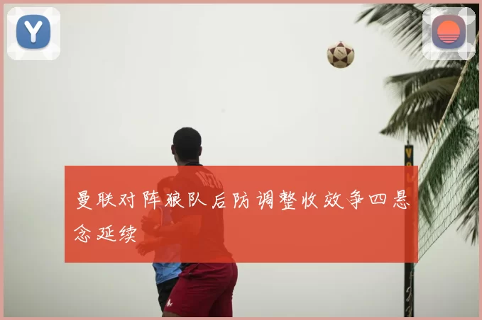 曼联对阵狼队后防调整收效争四悬念延续