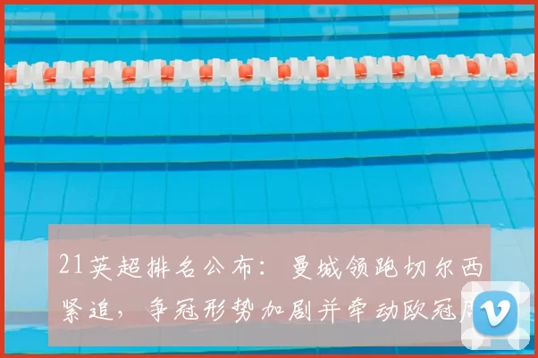 21英超排名公布：曼城领跑切尔西紧追，争冠形势加剧并牵动欧冠席位