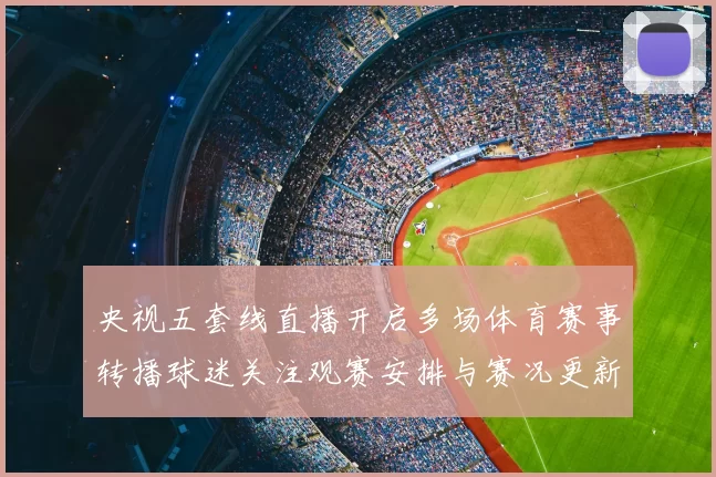央视五套线直播开启多场体育赛事转播球迷关注观赛安排与赛况更新