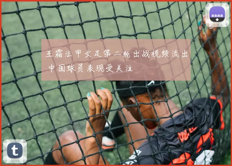 王霜法甲女足第二轮出战视频流出 中国球员表现受关注