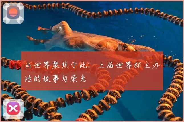 当世界聚焦于此：上届世界杯主办地的故事与荣光