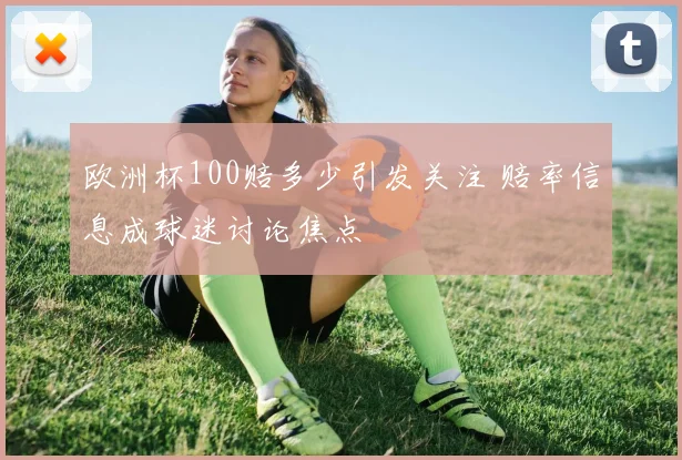 欧洲杯100赔多少引发关注 赔率信息成球迷讨论焦点