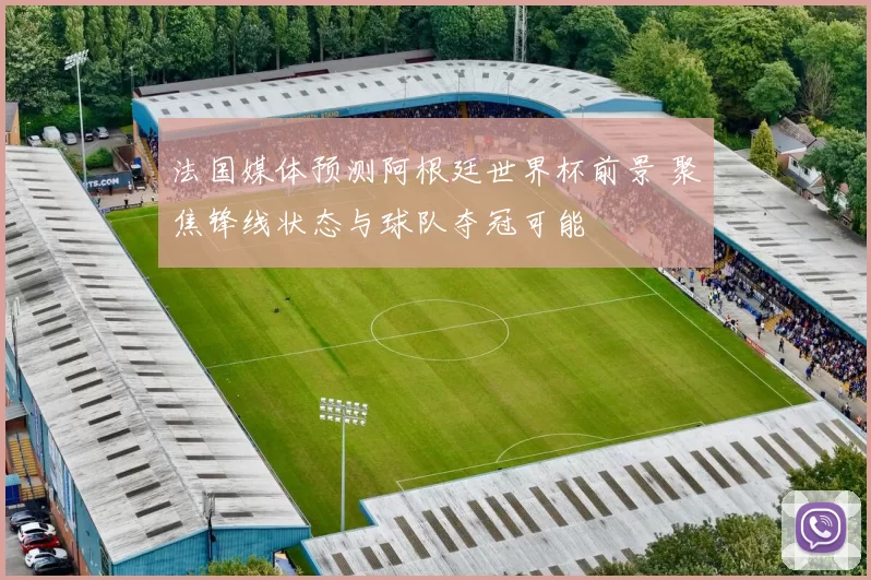 法国媒体预测阿根廷世界杯前景 聚焦锋线状态与球队夺冠可能