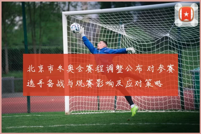 北京市冬奥会赛程调整公布 对参赛选手备战与观赛影响及应对策略