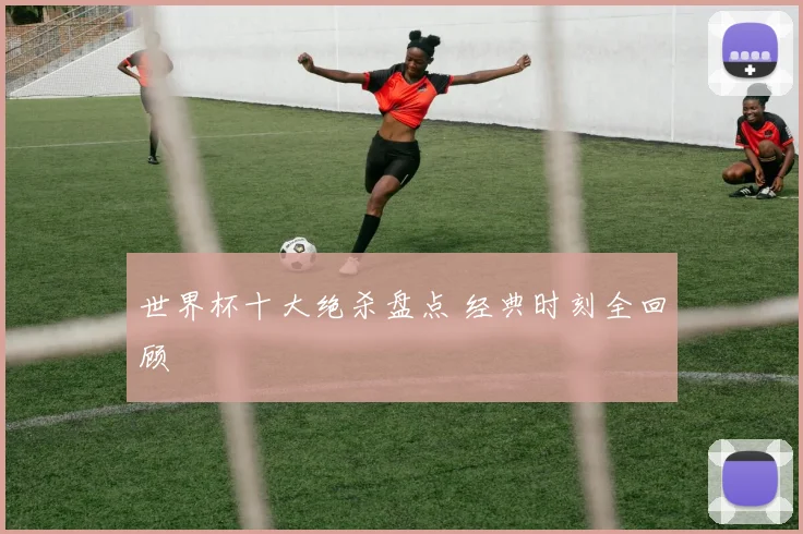 世界杯十大绝杀盘点 经典时刻全回顾