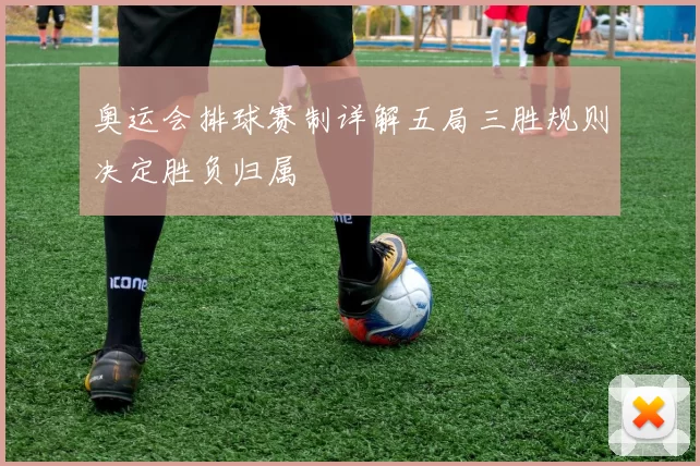 奥运会排球赛制详解五局三胜规则决定胜负归属