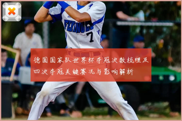 德国国家队世界杯夺冠次数梳理及四次夺冠关键赛况与影响解析