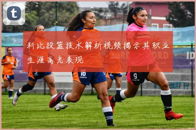 科比投篮技术解析视频揭示其职业生涯高光表现