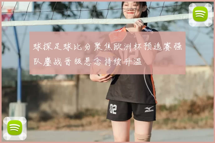 球探足球比分聚焦欧洲杯预选赛强队鏖战晋级悬念持续升温