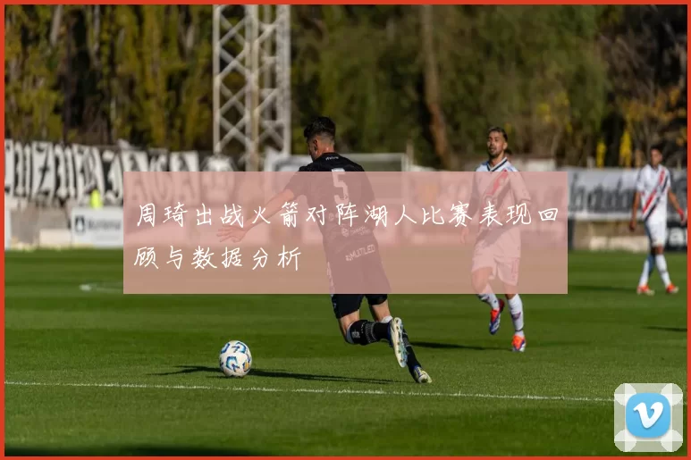 周琦出战火箭对阵湖人比赛表现回顾与数据分析