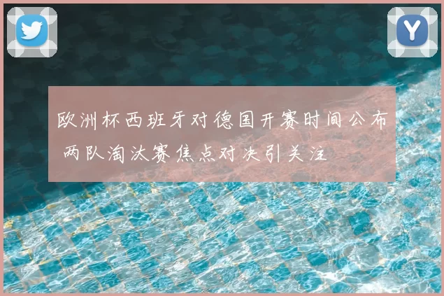 欧洲杯西班牙对德国开赛时间公布 两队淘汰赛焦点对决引关注