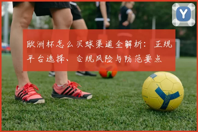 欧洲杯怎么买球渠道全解析：正规平台选择、合规风险与防范要点