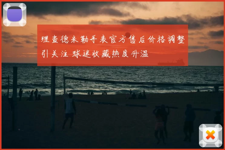 理查德米勒手表官方售后价格调整引关注 球迷收藏热度升温