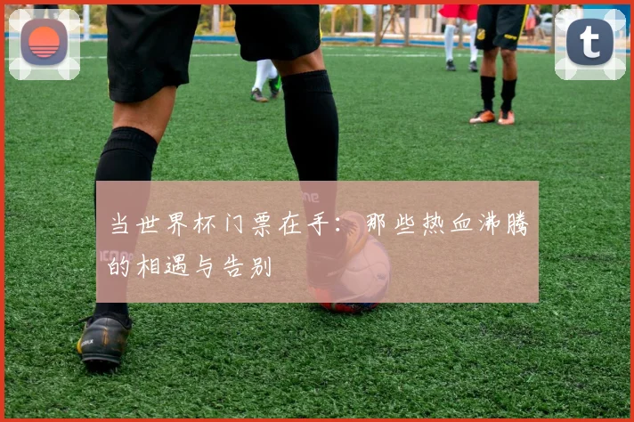 当世界杯门票在手：那些热血沸腾的相遇与告别