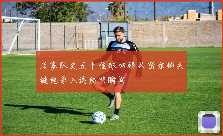 活塞队史五十佳球回顾汉密尔顿关键绝杀入选经典瞬间