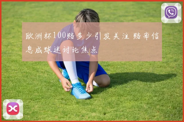 欧洲杯100赔多少引发关注 赔率信息成球迷讨论焦点