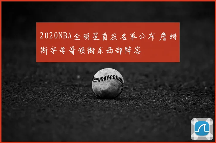 2020NBA全明星首发名单公布 詹姆斯字母哥领衔东西部阵容