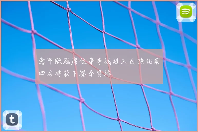 意甲欧冠席位争夺战进入白热化前四名将获下赛季资格