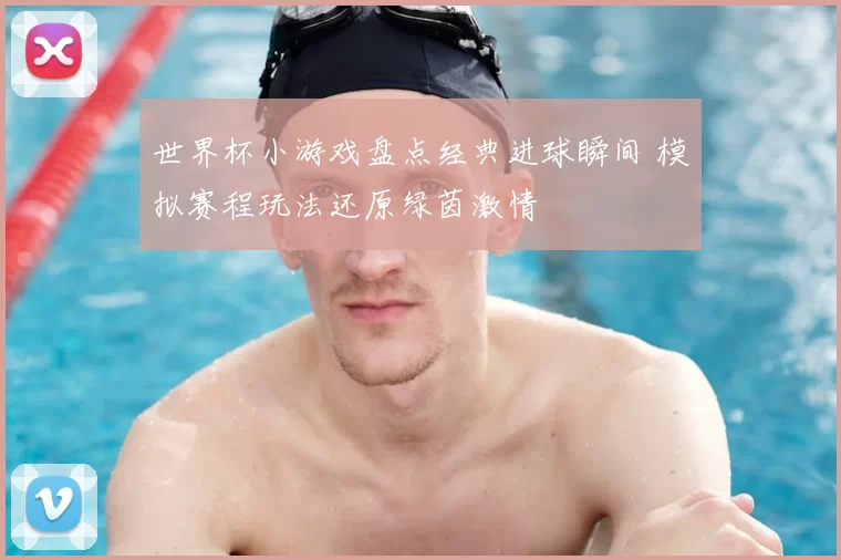 世界杯小游戏盘点经典进球瞬间 模拟赛程玩法还原绿茵激情