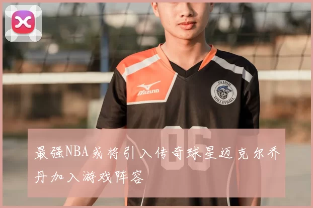 最强NBA或将引入传奇球星迈克尔乔丹加入游戏阵容