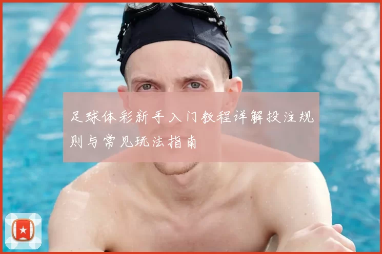 足球体彩新手入门教程详解投注规则与常见玩法指南