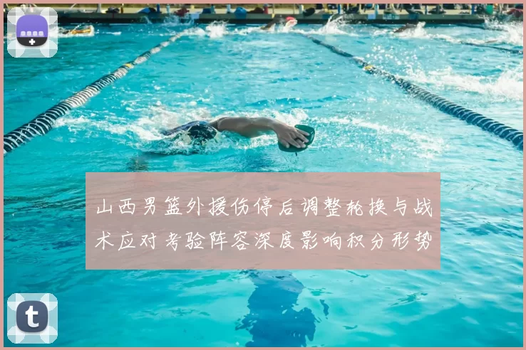 山西男篮外援伤停后调整轮换与战术应对考验阵容深度影响积分形势
