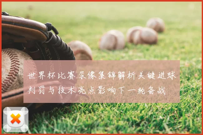 世界杯比赛录像集锦解析关键进球判罚与技术亮点影响下一轮备战