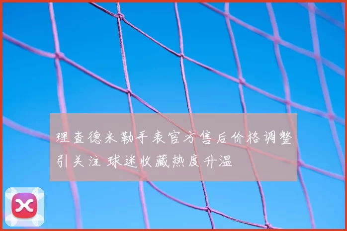 理查德米勒手表官方售后价格调整引关注 球迷收藏热度升温