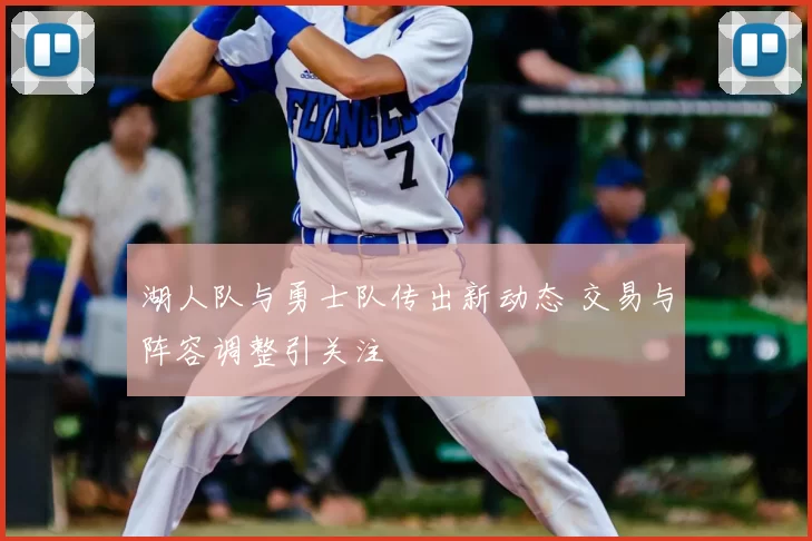 湖人队与勇士队传出新动态 交易与阵容调整引关注