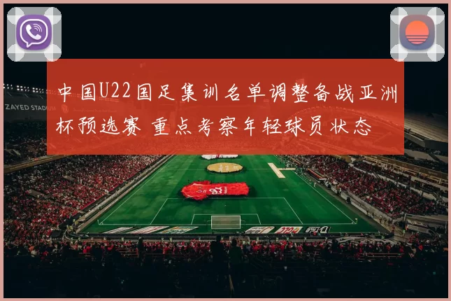 中国U22国足集训名单调整备战亚洲杯预选赛 重点考察年轻球员状态