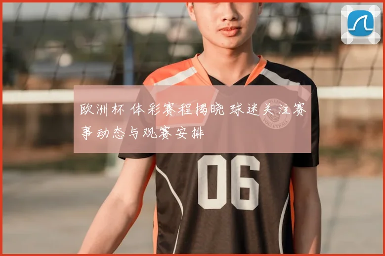 欧洲杯 体彩赛程揭晓 球迷关注赛事动态与观赛安排